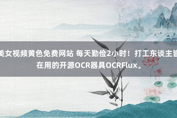 美女视频黄色免费网站 每天勤俭2小时！打工东谈主皆在用的开源OCR器具OCRFlux。