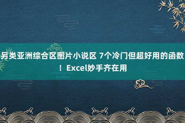 另类亚洲综合区图片小说区 7个冷门但超好用的函数！Excel妙手齐在用